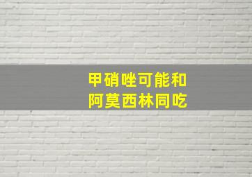 甲硝唑可能和 阿莫西林同吃